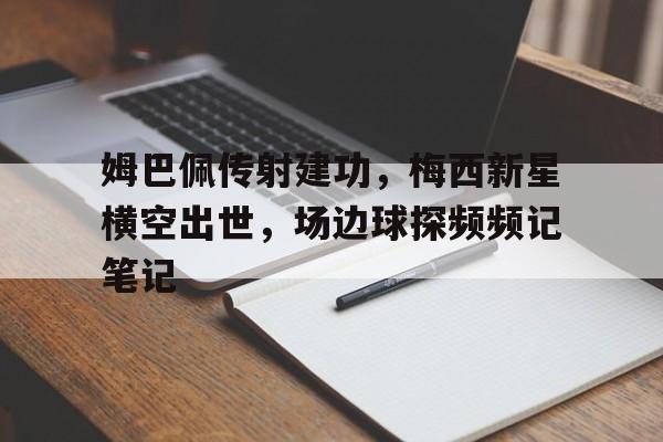 姆巴佩传射建功，梅西新星横空出世，场边球探频频记笔记